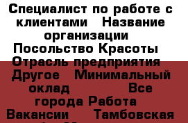 Специалист по работе с клиентами › Название организации ­ Посольство Красоты › Отрасль предприятия ­ Другое › Минимальный оклад ­ 25 000 - Все города Работа » Вакансии   . Тамбовская обл.,Моршанск г.